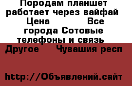 Породам планшет работает через вайфай › Цена ­ 5 000 - Все города Сотовые телефоны и связь » Другое   . Чувашия респ.